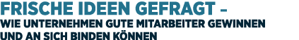 Frische Ideen gefragt – Wie Unternehmen gute Mitarbeiter gewinnen und an sich binden k nnen