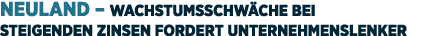 Neuland – Wachstumsschw che bei steigenden Zinsen fordert Unternehmenslenker 