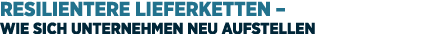Resilientere Lieferketten – Wie sich Unternehmen neu aufstellen 